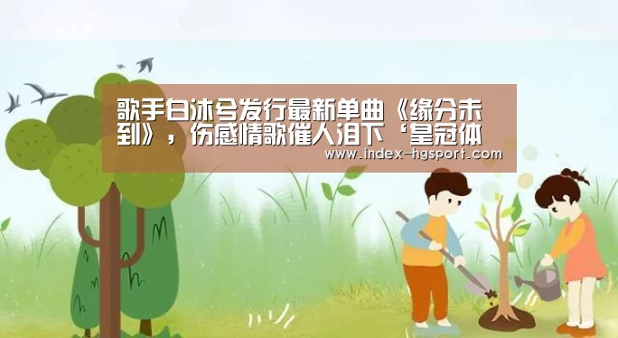 歌手白沐兮发行最新单曲《缘分未到》,伤感情歌催人泪下‘皇冠体育官网’(图4) 皇冠体育网址