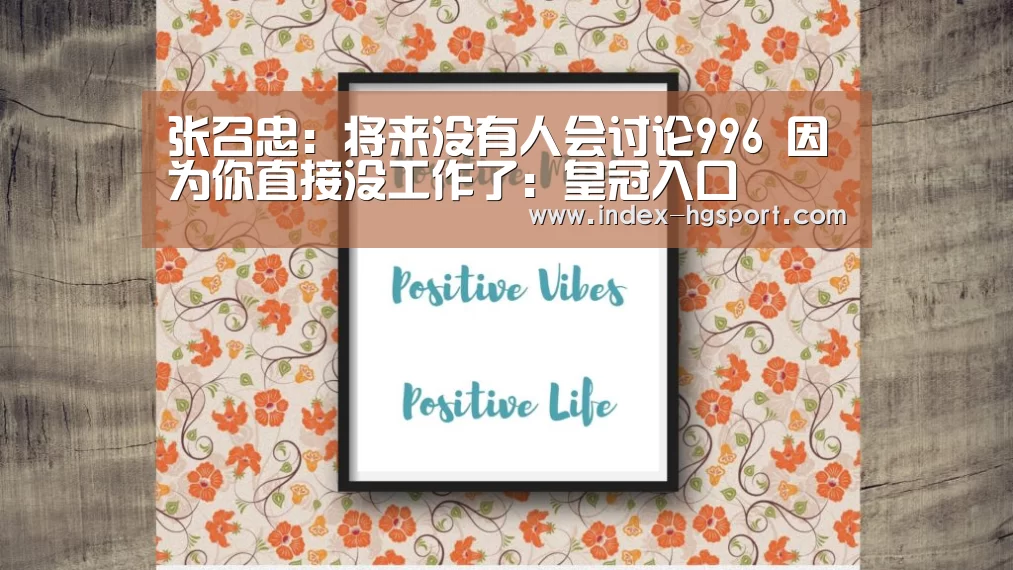 张召忠:将来没有人会讨论996 因为你直接没工作了:皇冠入口(图2) 皇冠体育官网