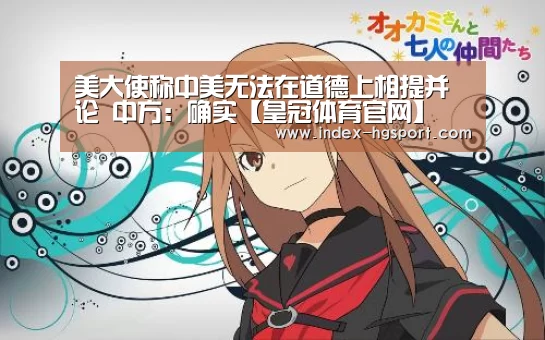 美大使称中美无法在道德上相提并论 中方:确实【皇冠体育官网】(图3) 皇冠体育网址