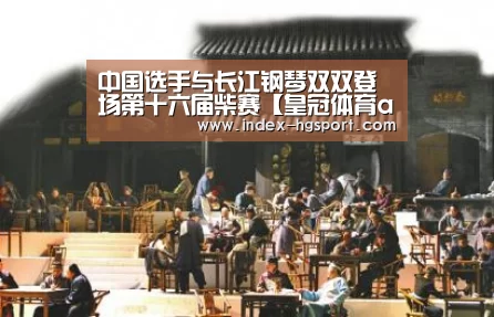 中国选手与长江钢琴双双登场第十六届柴赛【皇冠体育app】(图3) 皇冠入口