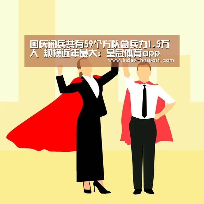 国庆阅兵共有59个方队总兵力1.5万人 规模近年最大:皇冠体育app(图2) 皇冠体育app