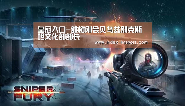 皇冠入口-雒树刚会见乌兹别克斯坦文化部部长(图3) 皇冠入口